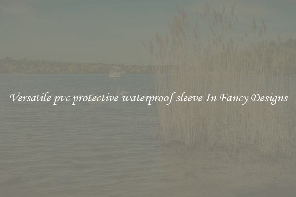 Versatile pvc protective waterproof sleeve In Fancy Designs