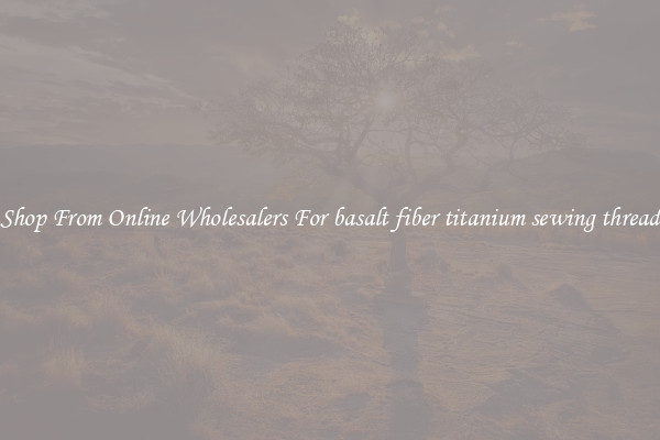 Shop From Online Wholesalers For basalt fiber titanium sewing thread