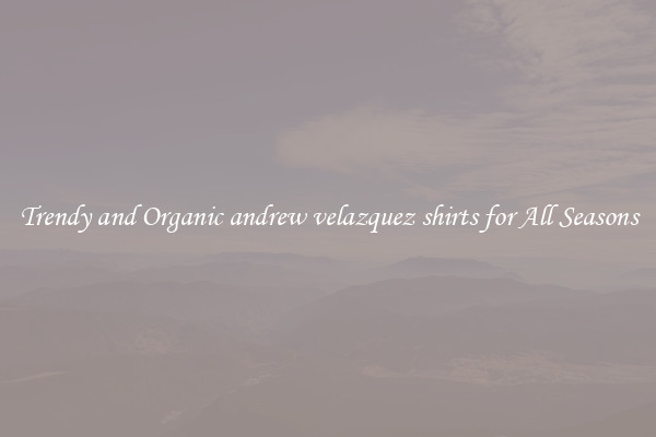 Trendy and Organic andrew velazquez shirts for All Seasons