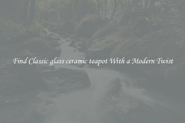 Find Classic glass ceramic teapot With a Modern Twist