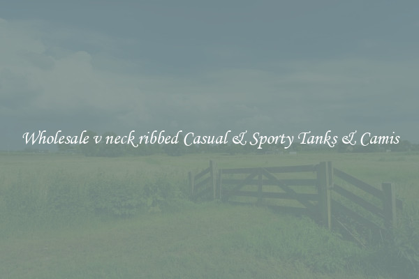 Wholesale v neck ribbed Casual & Sporty Tanks & Camis