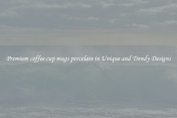 Premium coffee cup mugs porcelain in Unique and Trendy Designs