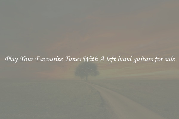 Play Your Favourite Tunes With A left hand guitars for sale