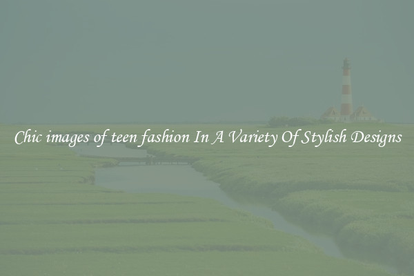 Chic images of teen fashion In A Variety Of Stylish Designs