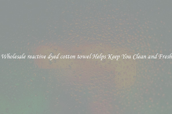 Wholesale reactive dyed cotton towel Helps Keep You Clean and Fresh