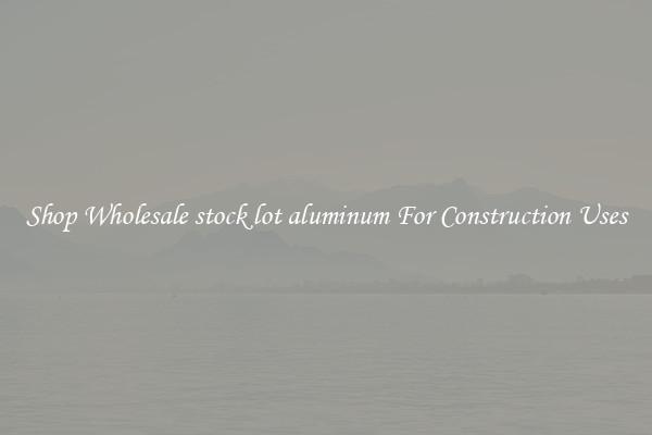 Shop Wholesale stock lot aluminum For Construction Uses