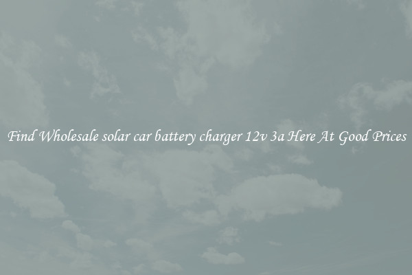 Find Wholesale solar car battery charger 12v 3a Here At Good Prices