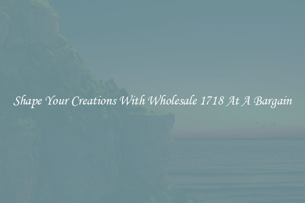 Shape Your Creations With Wholesale 1718 At A Bargain