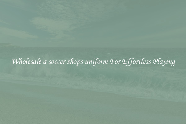 Wholesale a soccer shops uniform For Effortless Playing