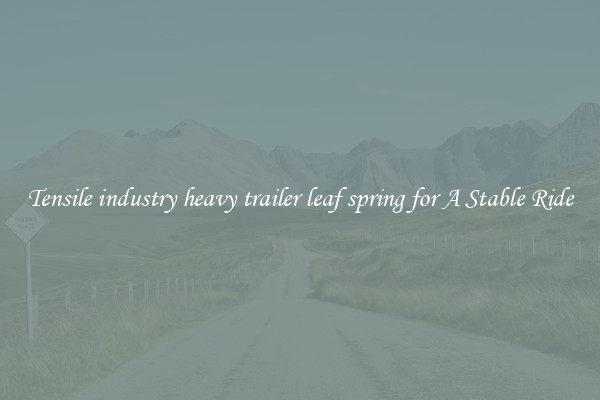 Tensile industry heavy trailer leaf spring for A Stable Ride