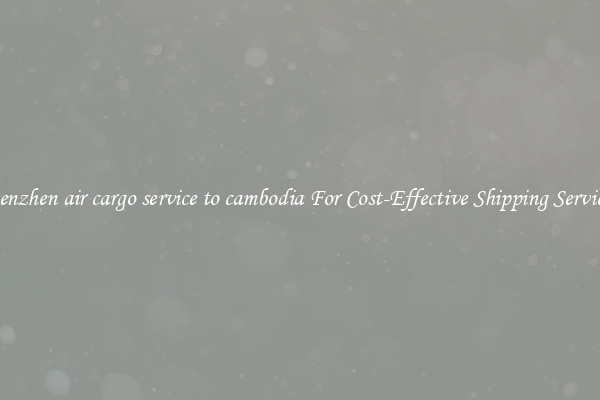 shenzhen air cargo service to cambodia For Cost-Effective Shipping Services