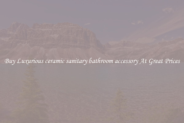 Buy Luxurious ceramic sanitary bathroom accessory At Great Prices