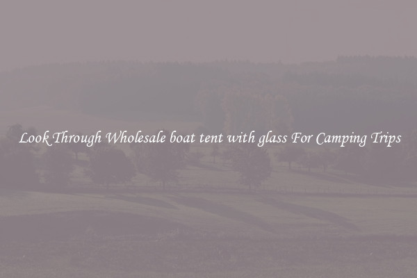 Look Through Wholesale boat tent with glass For Camping Trips