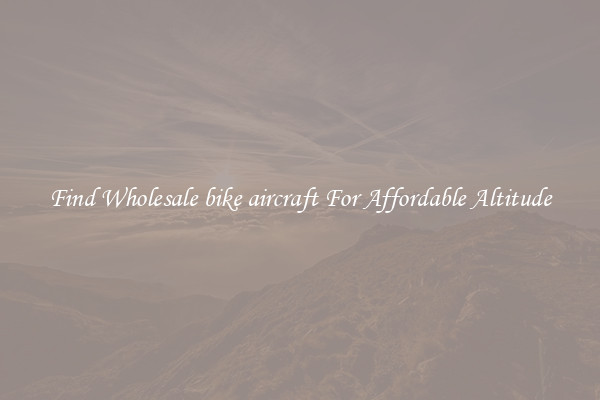 Find Wholesale bike aircraft For Affordable Altitude