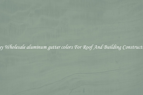 Buy Wholesale aluminum gutter colors For Roof And Building Construction