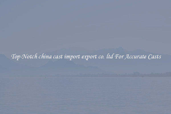 Top-Notch china cast import export co. ltd For Accurate Casts