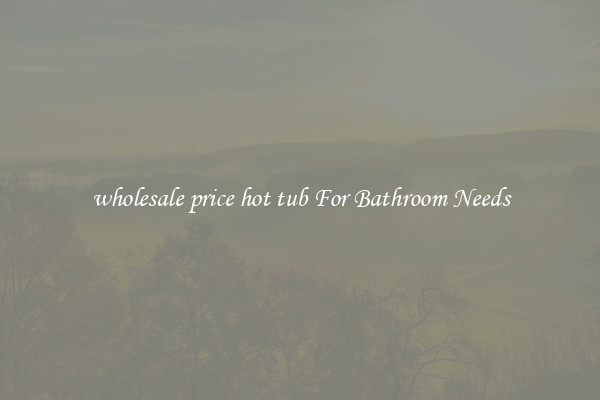 wholesale price hot tub For Bathroom Needs