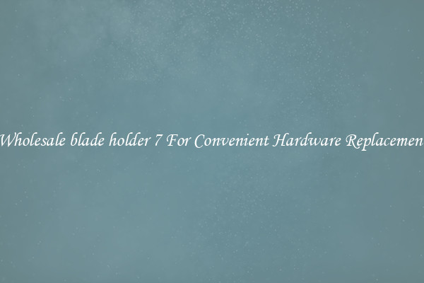 Wholesale blade holder 7 For Convenient Hardware Replacement