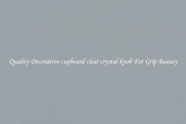 Quality Decorative cupboard clear crystal knob For Grip Beauty