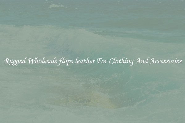 Rugged Wholesale flops leather For Clothing And Accessories