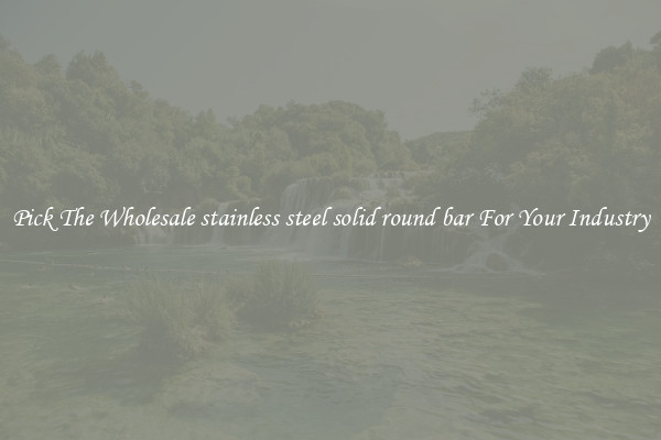 Pick The Wholesale stainless steel solid round bar For Your Industry