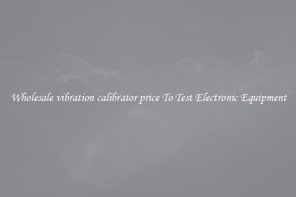 Wholesale vibration calibrator price To Test Electronic Equipment