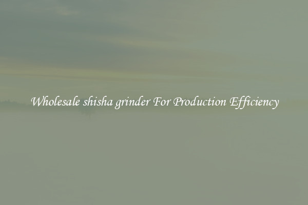 Wholesale shisha grinder For Production Efficiency