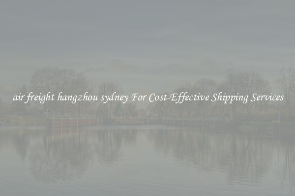 air freight hangzhou sydney For Cost-Effective Shipping Services