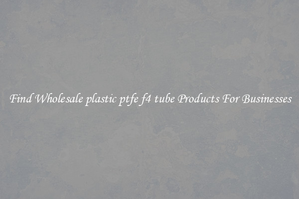 Find Wholesale plastic ptfe f4 tube Products For Businesses