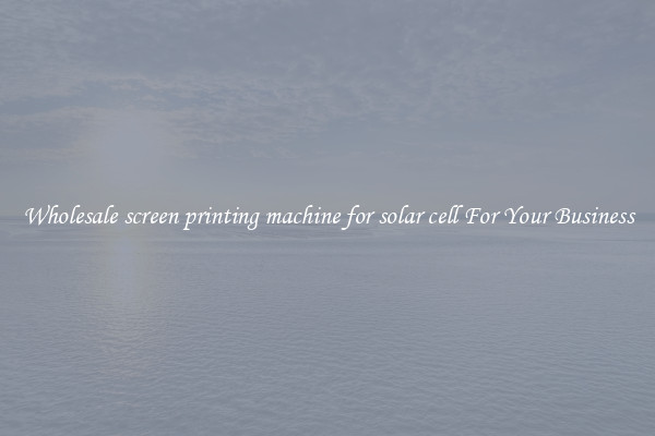 Wholesale screen printing machine for solar cell For Your Business