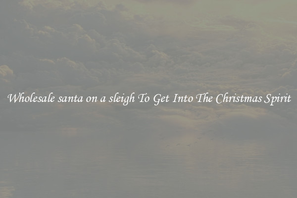 Wholesale santa on a sleigh To Get Into The Christmas Spirit