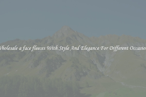 Wholesale a face fleeces With Style And Elegance For Different Occasions