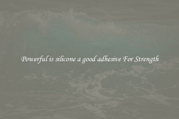 Powerful is silicone a good adhesive For Strength