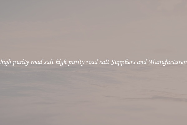 high purity road salt high purity road salt Suppliers and Manufacturers